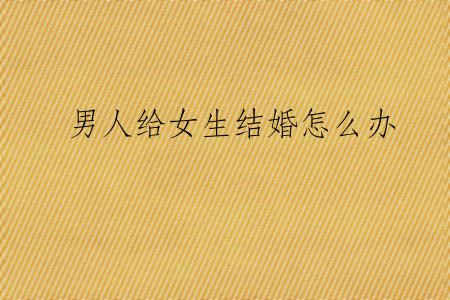 男人给女生结婚怎么办