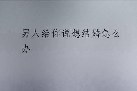 男人给你说想结婚怎么办