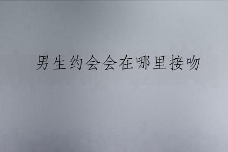 男生约会会在哪里接吻