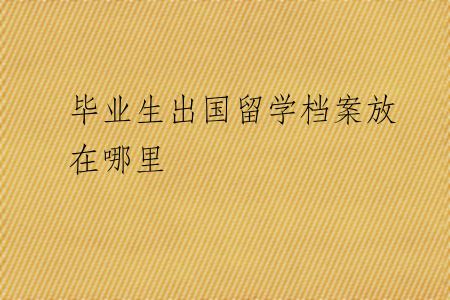 毕业生出国留学档案放在哪里