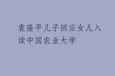 袁隆平儿子回应女儿入读中国农业大学