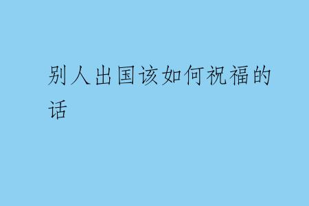 别人出国该如何祝福的话