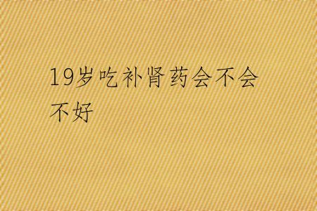 19岁吃补肾药会不会不好