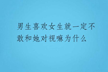 男生喜欢女生就一定不敢和她对视嘛为什么