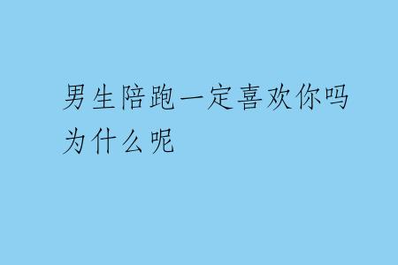 男生陪跑一定喜欢你吗为什么呢