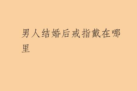 男人结婚后戒指戴在哪里