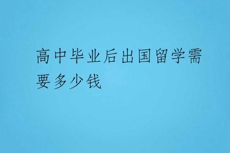高中毕业后出国留学需要多少钱
