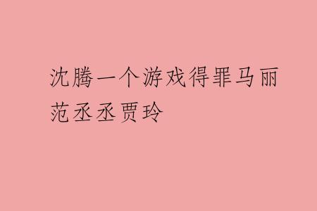 沈腾一个游戏得罪马丽范丞丞贾玲