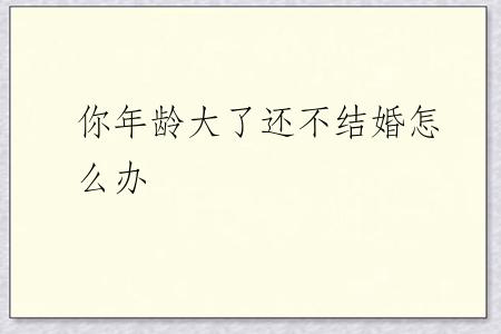 你年龄大了还不结婚怎么办