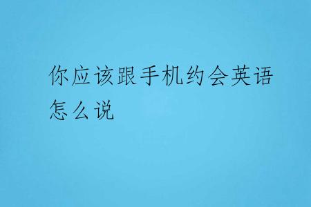 你应该跟手机约会英语怎么说