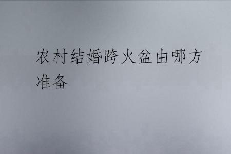 农村结婚跨火盆由哪方准备