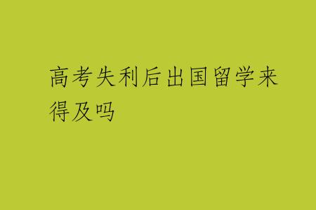 高考失利后出国留学来得及吗