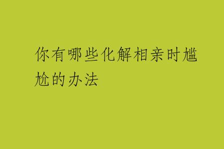 你有哪些化解相亲时尴尬的办法
