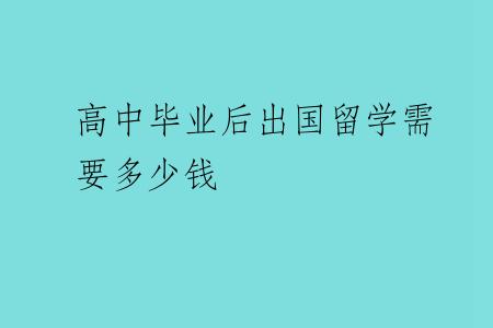 高中毕业后出国留学需要多少钱