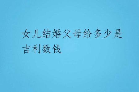 女儿结婚父母给多少是吉利数钱