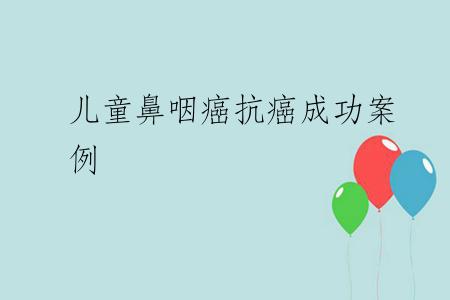 儿童鼻咽癌抗癌成功案例