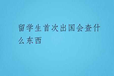 留学生首次出国会查什么东西