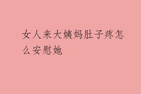 女人来大姨妈肚子疼怎么安慰她