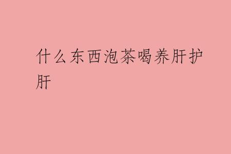 什么东西泡茶喝养肝护肝