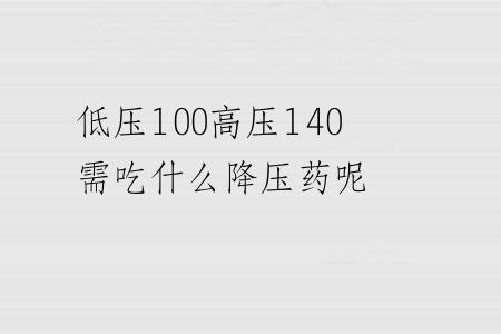 低压100高压140需吃什么降压药呢