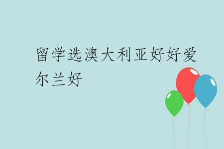 留学选澳大利亚好好爱尔兰好