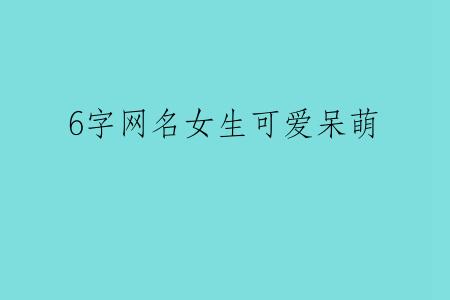 6字网名女生可爱呆萌