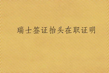 瑞士签证抬头在职证明