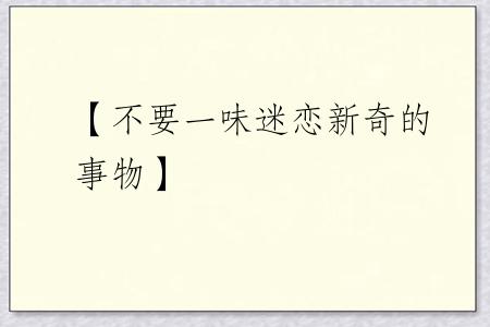 【不要一味迷恋新奇的事物】