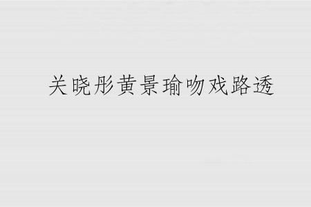 关晓彤黄景瑜吻戏路透