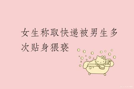 女生称取快递被男生多次贴身猥亵