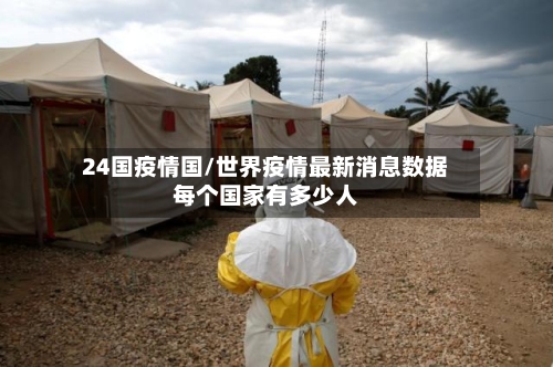 24国疫情国/世界疫情最新消息数据每个国家有多少人