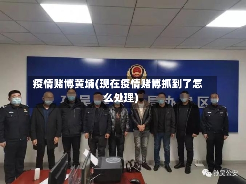 疫情赌博黄埔(现在疫情赌博抓到了怎么处理)