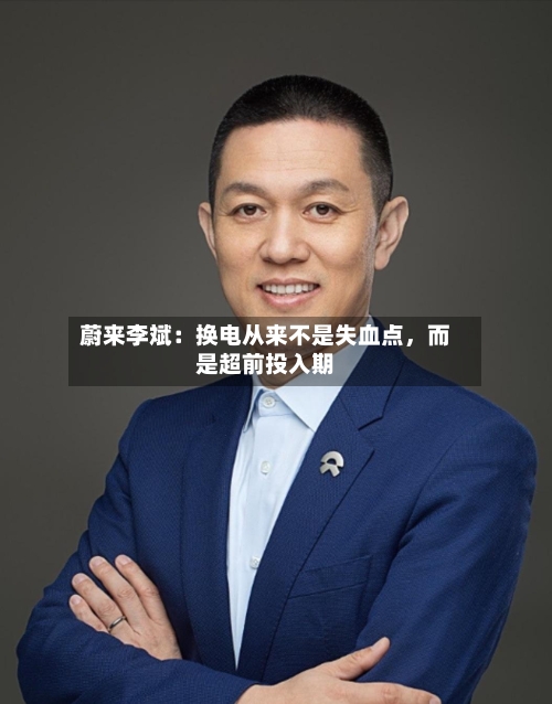 蔚来李斌：换电从来不是失血点，而是超前投入期