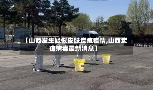 【山西发生疑似皮肤炭疽疫情,山西炭疽病毒最新消息】