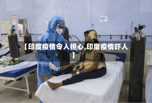 【印度疫情令人担心,印度疫情吓人】