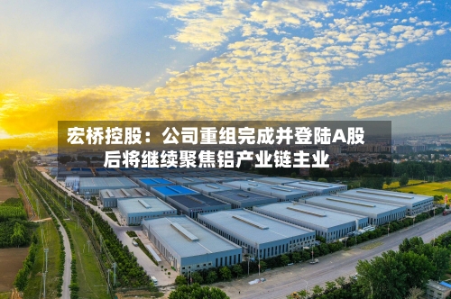 宏桥控股：公司重组完成并登陆A股后将继续聚焦铝产业链主业