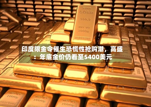 印度限金令催生恐慌性抢购潮，高盛：年底金价仍看至5400美元