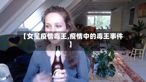 【女星疫情毒王,疫情中的毒王事件】