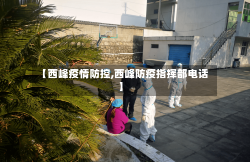 【西峰疫情防控,西峰防疫指挥部电话】