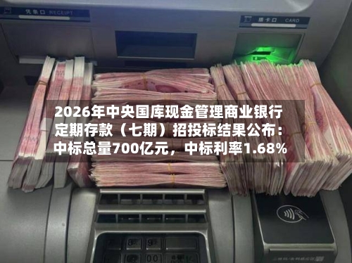 2026年中央国库现金管理商业银行定期存款（七期）招投标结果公布：中标总量700亿元，中标利率1.68%
