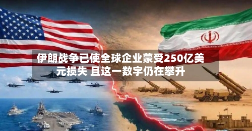 伊朗战争已使全球企业蒙受250亿美元损失 且这一数字仍在攀升