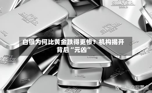 白银为何比黄金跌得更惨？机构揭开背后“元凶”