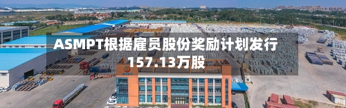 ASMPT根据雇员股份奖励计划发行157.13万股