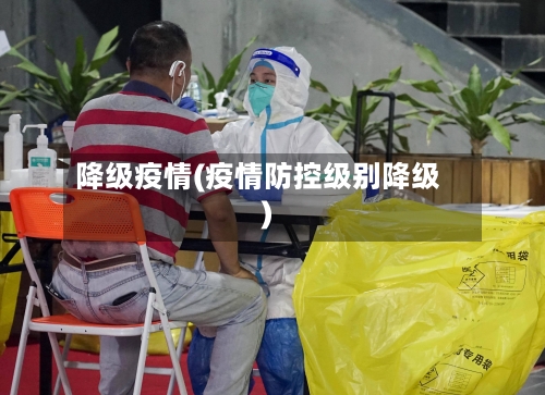 降级疫情(疫情防控级别降级)