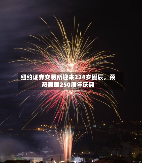 纽约证券交易所迎来234岁诞辰，预热美国250周年庆典