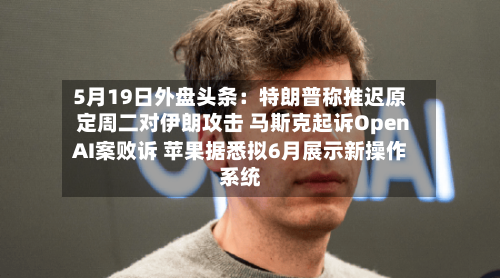 5月19日外盘头条：特朗普称推迟原定周二对伊朗攻击 马斯克起诉OpenAI案败诉 苹果据悉拟6月展示新操作系统