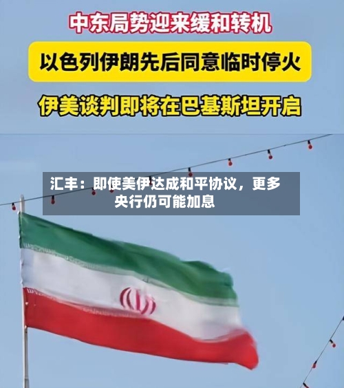 汇丰：即使美伊达成和平协议，更多央行仍可能加息