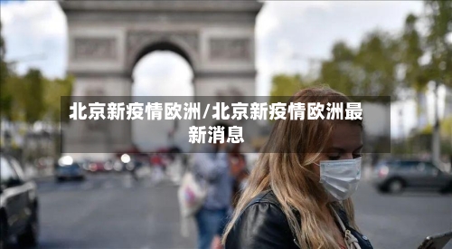 北京新疫情欧洲/北京新疫情欧洲最新消息