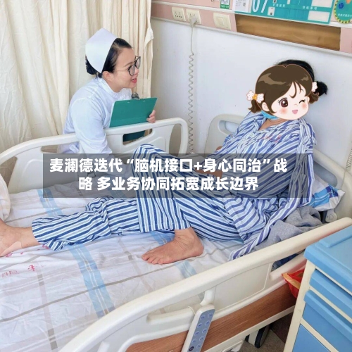 麦澜德迭代“脑机接口+身心同治”战略 多业务协同拓宽成长边界