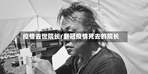 疫情去世院长/新冠疫情死去的院长